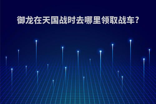 御龙在天国战时去哪里领取战车?