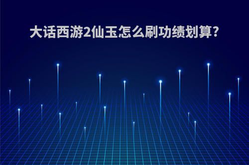大话西游2仙玉怎么刷功绩划算?