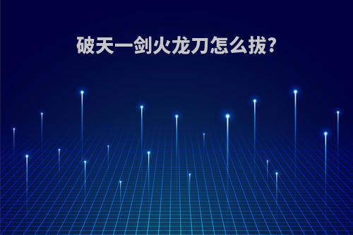 破天一剑火龙刀怎么拔?