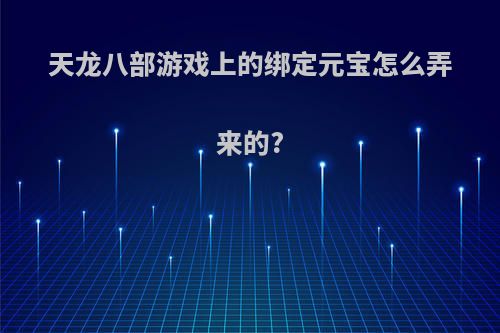天龙八部游戏上的绑定元宝怎么弄来的?