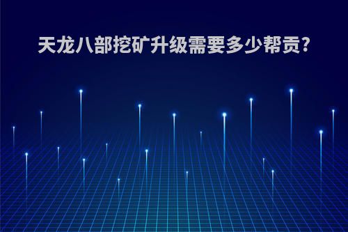 天龙八部挖矿升级需要多少帮贡?