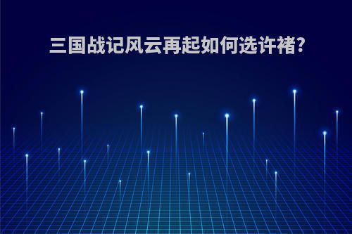 三国战记风云再起如何选许褚?