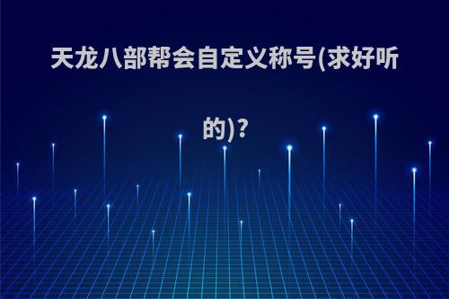 天龙八部帮会自定义称号(求好听的)?