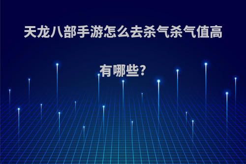 天龙八部手游怎么去杀气杀气值高有哪些?