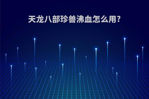 天龙八部珍兽沸血怎么用?
