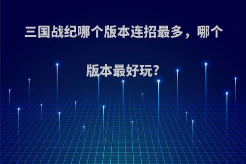 三国战纪哪个版本连招最多，哪个版本最好玩?
