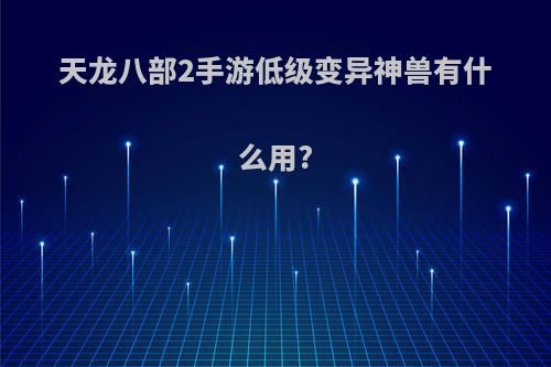 天龙八部2手游低级变异神兽有什么用?