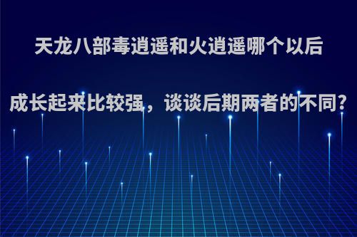 天龙八部毒逍遥和火逍遥哪个以后成长起来比较强，谈谈后期两者的不同?
