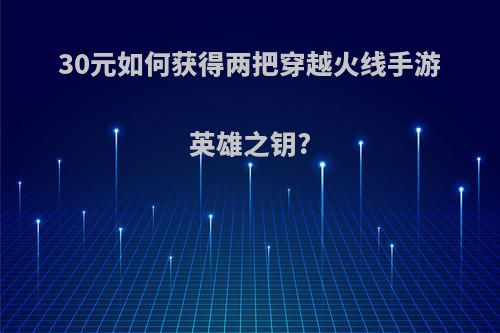 30元如何获得两把穿越火线手游英雄之钥?