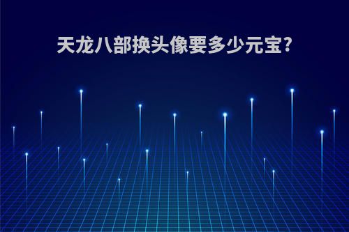 天龙八部换头像要多少元宝?