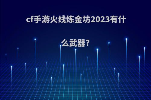 cf手游火线炼金坊2023有什么武器?