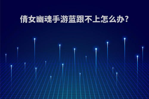 倩女幽魂手游蓝跟不上怎么办?