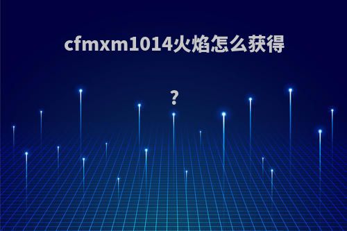 cfmxm1014火焰怎么获得?