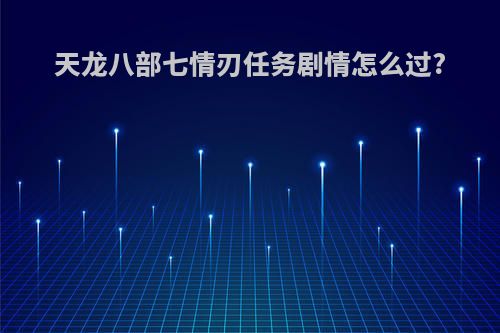 天龙八部七情刃任务剧情怎么过?