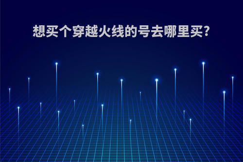 想买个穿越火线的号去哪里买?