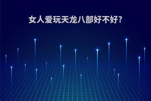 女人爱玩天龙八部好不好?
