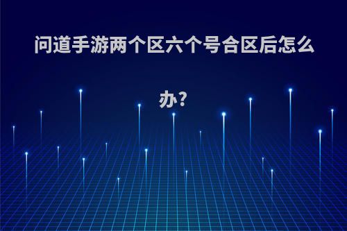 问道手游两个区六个号合区后怎么办?