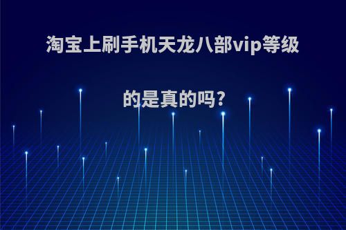 淘宝上刷手机天龙八部vip等级的是真的吗?