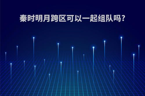 秦时明月跨区可以一起组队吗?