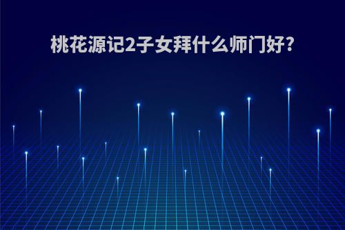 桃花源记2子女拜什么师门好?