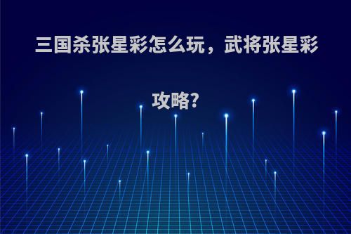三国杀张星彩怎么玩，武将张星彩攻略?