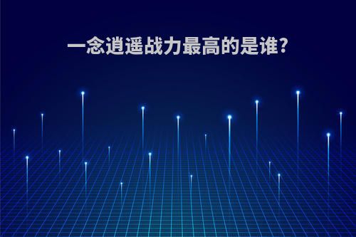 一念逍遥战力最高的是谁?