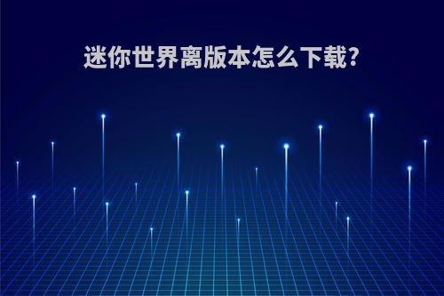 迷你世界离版本怎么下载?