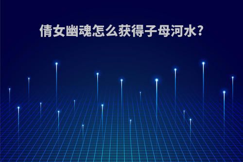倩女幽魂怎么获得子母河水?