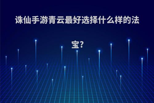 诛仙手游青云最好选择什么样的法宝?