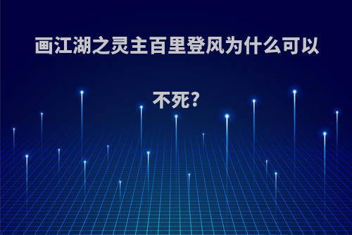 画江湖之灵主百里登风为什么可以不死?