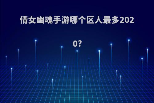 倩女幽魂手游哪个区人最多2020?