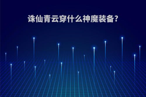 诛仙青云穿什么神魔装备?