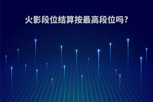火影段位结算按最高段位吗?