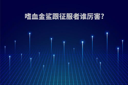 嗜血金鲨跟征服者谁厉害?