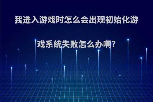 我进入游戏时怎么会出现初始化游戏系统失败怎么办啊?