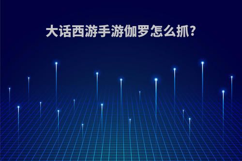 大话西游手游伽罗怎么抓?