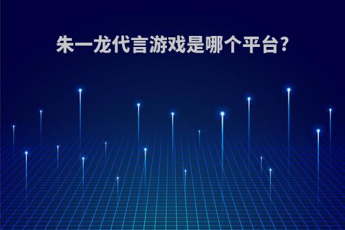 朱一龙代言游戏是哪个平台?