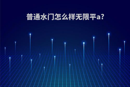 普通水门怎么样无限平a?