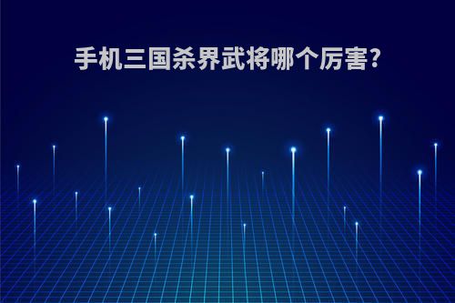 手机三国杀界武将哪个厉害?
