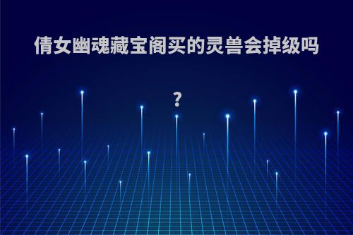倩女幽魂藏宝阁买的灵兽会掉级吗?