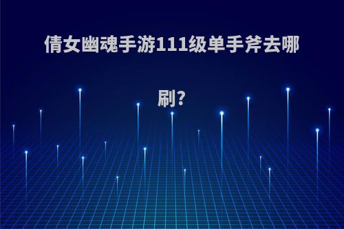 倩女幽魂手游111级单手斧去哪刷?