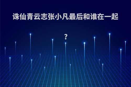 诛仙青云志张小凡最后和谁在一起?
