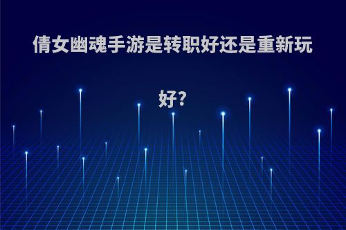 倩女幽魂手游是转职好还是重新玩好?