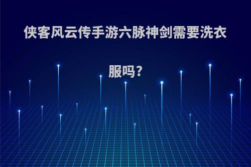 侠客风云传手游六脉神剑需要洗衣服吗?