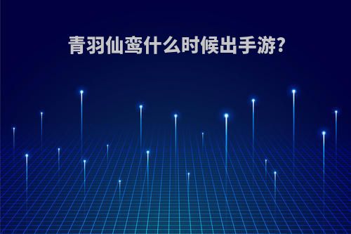 青羽仙鸾什么时候出手游?