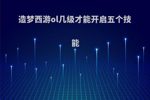 造梦西游ol几级才能开启五个技能