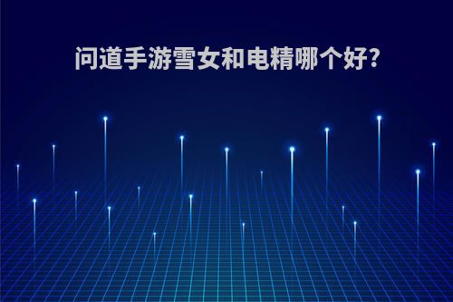 问道手游雪女和电精哪个好?