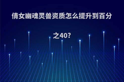倩女幽魂灵兽资质怎么提升到百分之40?