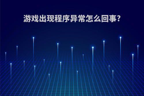游戏出现程序异常怎么回事?