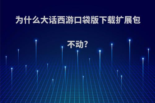 为什么大话西游口袋版下载扩展包不动?